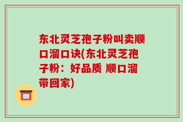 东北灵芝孢子粉叫卖顺口溜口诀(东北灵芝孢子粉：好品质 顺口溜带回家)-第1张图片-破壁灵芝孢子粉研究指南