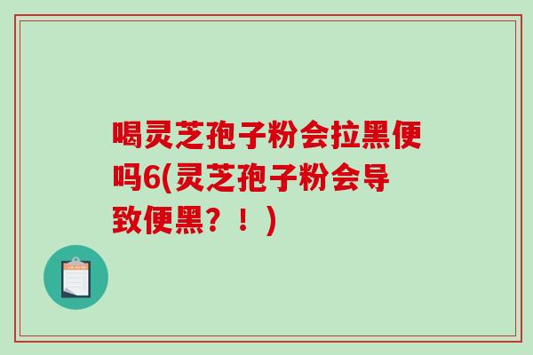 喝灵芝孢子粉会拉黑便吗6(灵芝孢子粉会导致便黑?!)-第1张图片-破壁灵芝孢子粉研究指南 喝灵芝孢子粉会拉黑便吗6(灵芝孢子粉会导致便黑?!)-第1张图片-破壁灵芝孢子粉研究指南