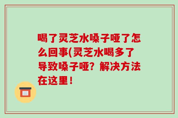 喝了灵芝水嗓子哑了怎么回事(灵芝水喝多了导致嗓子哑?解决方法在这里!-第1张图片-破壁灵芝孢子粉研究指南 喝了灵芝水嗓子哑了怎么回事(灵芝水喝多了导致嗓子哑?解决方法在这里!-第1张图片-破壁灵芝孢子粉研究指南