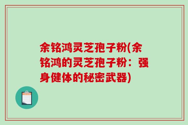 余铭鸿灵芝孢子粉(余铭鸿的灵芝孢子粉:强身健体的秘密武器)-第1张图片-破壁灵芝孢子粉研究指南 余铭鸿灵芝孢子粉(余铭鸿的灵芝孢子粉:强身健体的秘密武器)-第1张图片-破壁灵芝孢子粉研究指南