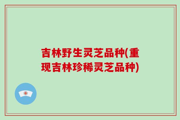吉林野生灵芝品种(重现吉林珍稀灵芝品种)-第1张图片-破壁灵芝孢子粉研究指南 吉林野生灵芝品种(重现吉林珍稀灵芝品种)-第1张图片-破壁灵芝孢子粉研究指南