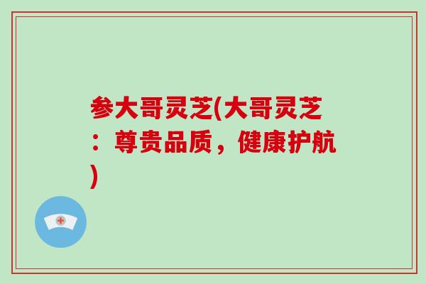 参大哥灵芝(大哥灵芝:尊贵品质,健康护航)-第1张图片-破壁灵芝孢子粉研究指南 参大哥灵芝(大哥灵芝:尊贵品质,健康护航)-第1张图片-破壁灵芝孢子粉研究指南