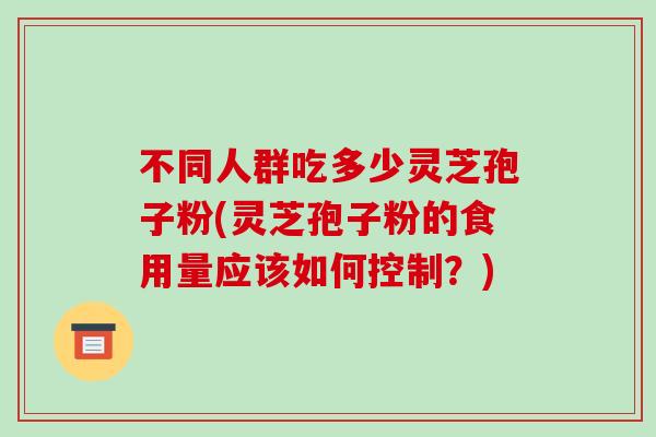 不同人群吃多少灵芝孢子粉(灵芝孢子粉的食用量应该如何控制?)-第1张图片-破壁灵芝孢子粉研究指南 不同人群吃多少灵芝孢子粉(灵芝孢子粉的食用量应该如何控制?)-第1张图片-破壁灵芝孢子粉研究指南