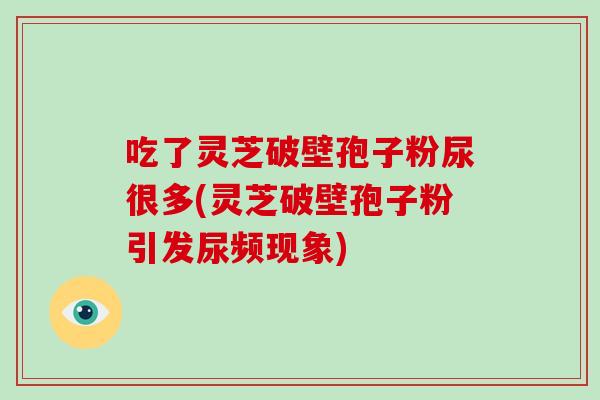吃了灵芝破壁孢子粉尿很多(灵芝破壁孢子粉引发尿频现象)-第1张图片-破壁灵芝孢子粉研究指南 吃了灵芝破壁孢子粉尿很多(灵芝破壁孢子粉引发尿频现象)-第1张图片-破壁灵芝孢子粉研究指南