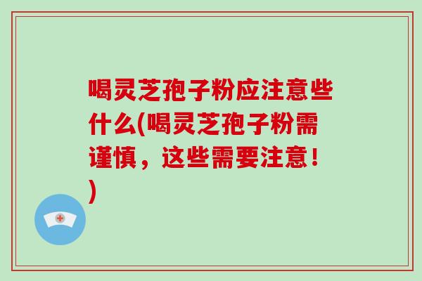 喝灵芝孢子粉应注意些什么(喝灵芝孢子粉需谨慎,这些需要注意!)-第1张图片-破壁灵芝孢子粉研究指南 喝灵芝孢子粉应注意些什么(喝灵芝孢子粉需谨慎,这些需要注意!)-第1张图片-破壁灵芝孢子粉研究指南