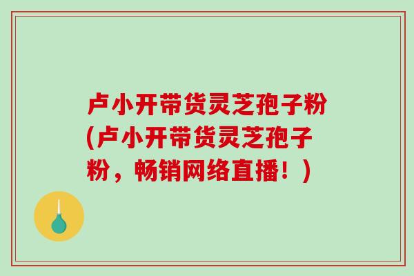 卢小开带货灵芝孢子粉(卢小开带货灵芝孢子粉,畅销网络直播!)-第1张图片-破壁灵芝孢子粉研究指南 卢小开带货灵芝孢子粉(卢小开带货灵芝孢子粉,畅销网络直播!)-第1张图片-破壁灵芝孢子粉研究指南