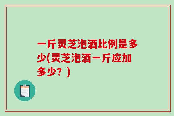 一斤灵芝泡酒比例是多少(灵芝泡酒一斤应加多少?)-第1张图片-破壁灵芝孢子粉研究指南 一斤灵芝泡酒比例是多少(灵芝泡酒一斤应加多少?)-第1张图片-破壁灵芝孢子粉研究指南