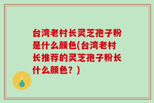 台湾老村长灵芝孢子粉是什么颜色(台湾老村长推荐的灵芝孢子粉长什么颜色?)-第1张图片-破壁灵芝孢子粉研究指南 台湾老村长灵芝孢子粉是什么颜色(台湾老村长推荐的灵芝孢子粉长什么颜色?)-第1张图片-破壁灵芝孢子粉研究指南