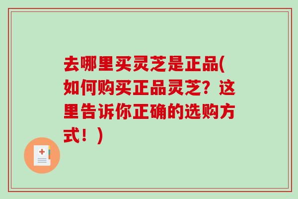 去哪里买灵芝是正品(如何购买正品灵芝？这里告诉你正确的选购方式！)-第1张图片-破壁灵芝孢子粉研究指南
