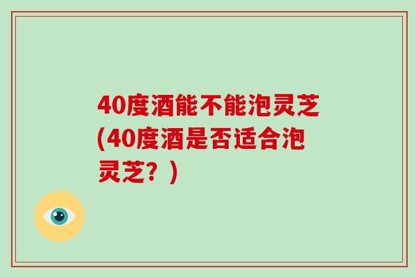 40度酒能不能泡灵芝(40度酒是否适合泡灵芝?)-第1张图片-破壁灵芝孢子粉研究指南 40度酒能不能泡灵芝(40度酒是否适合泡灵芝?)-第1张图片-破壁灵芝孢子粉研究指南