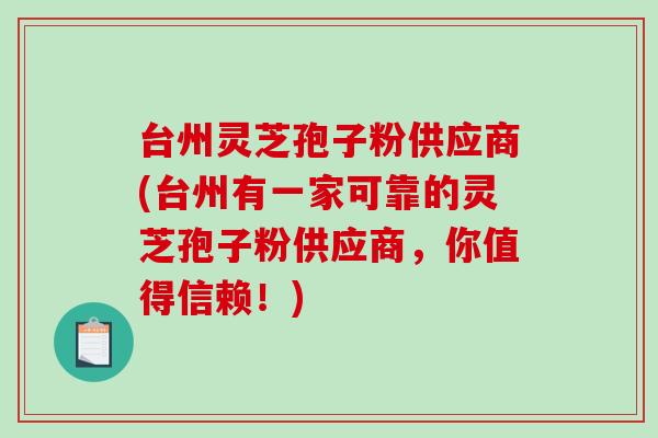 台州灵芝孢子粉供应商(台州有一家可靠的灵芝孢子粉供应商，你值得信赖！)-第1张图片-破壁灵芝孢子粉研究指南