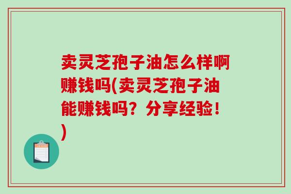 卖灵芝孢子油怎么样啊赚钱吗(卖灵芝孢子油能赚钱吗?分享经验!)-第1张图片-破壁灵芝孢子粉研究指南 卖灵芝孢子油怎么样啊赚钱吗(卖灵芝孢子油能赚钱吗?分享经验!)-第1张图片-破壁灵芝孢子粉研究指南