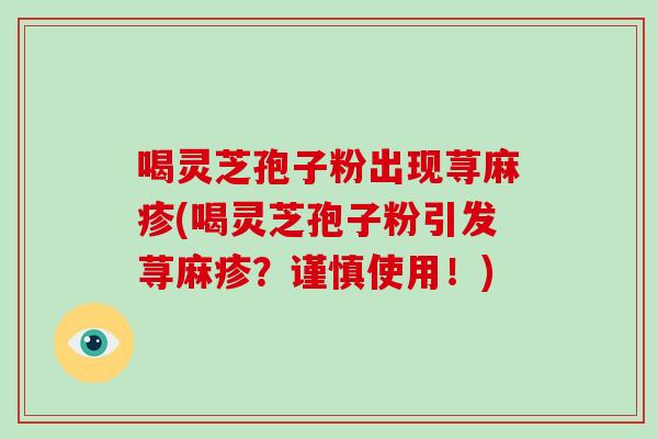 喝灵芝孢子粉出现荨麻疹(喝灵芝孢子粉引发荨麻疹?谨慎使用!)-第1张图片-破壁灵芝孢子粉研究指南 喝灵芝孢子粉出现荨麻疹(喝灵芝孢子粉引发荨麻疹?谨慎使用!)-第1张图片-破壁灵芝孢子粉研究指南