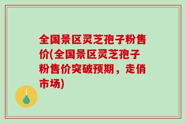 全国景区灵芝孢子粉售价(全国景区灵芝孢子粉售价突破预期,走俏市场)-第1张图片-破壁灵芝孢子粉研究指南 全国景区灵芝孢子粉售价(全国景区灵芝孢子粉售价突破预期,走俏市场)-第1张图片-破壁灵芝孢子粉研究指南