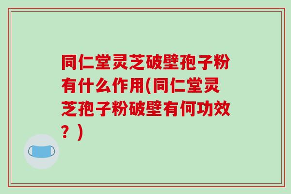 同仁堂灵芝破壁孢子粉有什么作用(同仁堂灵芝孢子粉破壁有何功效?)-第1张图片-破壁灵芝孢子粉研究指南 同仁堂灵芝破壁孢子粉有什么作用(同仁堂灵芝孢子粉破壁有何功效?)-第1张图片-破壁灵芝孢子粉研究指南
