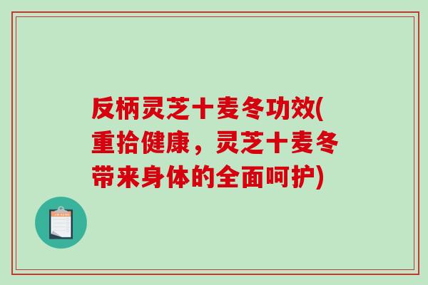 反柄灵芝十麦冬功效(重拾健康，灵芝十麦冬带来身体的全面呵护)-第1张图片-破壁灵芝孢子粉研究指南