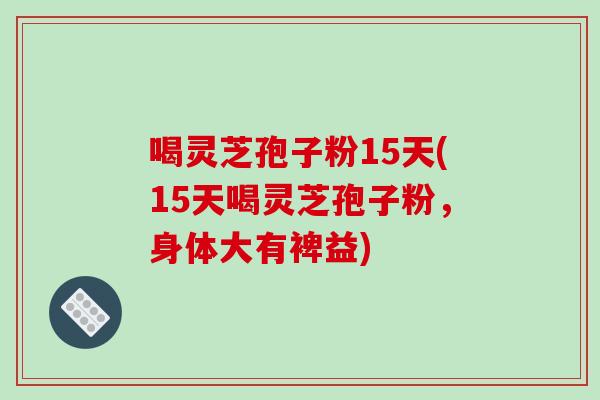 喝灵芝孢子粉15天(15天喝灵芝孢子粉,身体大有裨益)-第1张图片-破壁灵芝孢子粉研究指南 喝灵芝孢子粉15天(15天喝灵芝孢子粉,身体大有裨益)-第1张图片-破壁灵芝孢子粉研究指南