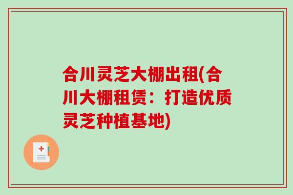 合川灵芝大棚出租(合川大棚租赁：打造优质灵芝种植基地)-第1张图片-破壁灵芝孢子粉研究指南