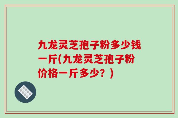 九龙灵芝孢子粉多少钱一斤(九龙灵芝孢子粉价格一斤多少?)-第1张图片-破壁灵芝孢子粉研究指南 九龙灵芝孢子粉多少钱一斤(九龙灵芝孢子粉价格一斤多少?)-第1张图片-破壁灵芝孢子粉研究指南