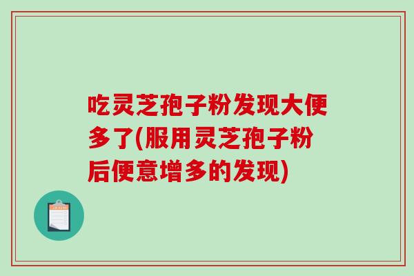 吃灵芝孢子粉发现大便多了(服用灵芝孢子粉后便意增多的发现)-第1张图片-破壁灵芝孢子粉研究指南