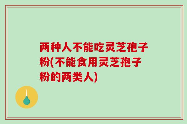 两种人不能吃灵芝孢子粉(不能食用灵芝孢子粉的两类人)-第1张图片-破壁灵芝孢子粉研究指南 两种人不能吃灵芝孢子粉(不能食用灵芝孢子粉的两类人)-第1张图片-破壁灵芝孢子粉研究指南