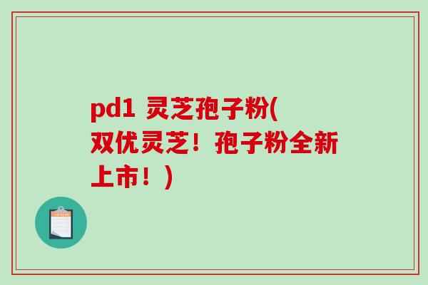 pd1 灵芝孢子粉(双优灵芝！孢子粉全新上市！)-第1张图片-破壁灵芝孢子粉研究指南