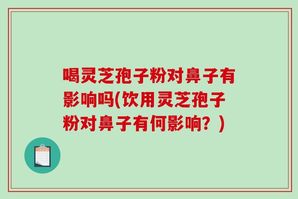 喝灵芝孢子粉对鼻子有影响吗(饮用灵芝孢子粉对鼻子有何影响?)-第1张图片-破壁灵芝孢子粉研究指南 喝灵芝孢子粉对鼻子有影响吗(饮用灵芝孢子粉对鼻子有何影响?)-第1张图片-破壁灵芝孢子粉研究指南