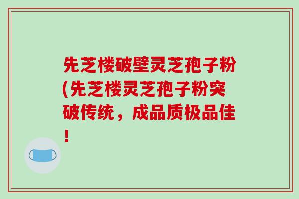 先芝楼破壁灵芝孢子粉(先芝楼灵芝孢子粉突破传统,成品质极品佳!-第1张图片-破壁灵芝孢子粉研究指南 先芝楼破壁灵芝孢子粉(先芝楼灵芝孢子粉突破传统,成品质极品佳!-第1张图片-破壁灵芝孢子粉研究指南