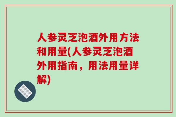 人参灵芝泡酒外用方法和用量(人参灵芝泡酒外用指南，用法用量详解)-第1张图片-破壁灵芝孢子粉研究指南