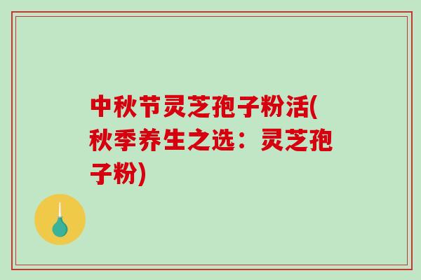中秋节灵芝孢子粉活(秋季养生之选：灵芝孢子粉)-第1张图片-破壁灵芝孢子粉研究指南