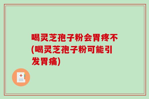 喝灵芝孢子粉会胃疼不(喝灵芝孢子粉可能引发胃痛)-第1张图片-破壁灵芝孢子粉研究指南 喝灵芝孢子粉会胃疼不(喝灵芝孢子粉可能引发胃痛)-第1张图片-破壁灵芝孢子粉研究指南