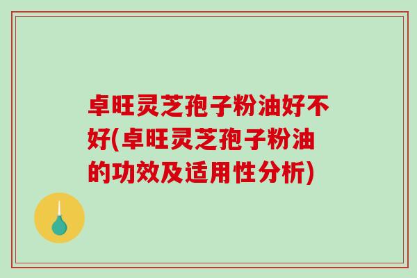 卓旺灵芝孢子粉油好不好(卓旺灵芝孢子粉油的功效及适用性分析)-第1张图片-破壁灵芝孢子粉研究指南 卓旺灵芝孢子粉油好不好(卓旺灵芝孢子粉油的功效及适用性分析)-第1张图片-破壁灵芝孢子粉研究指南