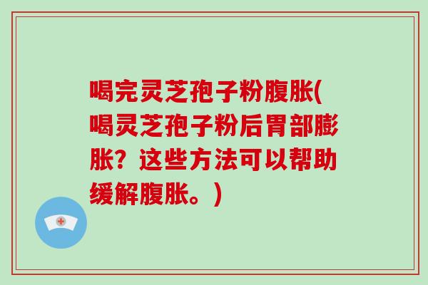 喝完灵芝孢子粉腹胀(喝灵芝孢子粉后胃部膨胀？这些方法可以帮助缓解腹胀。)-第1张图片-破壁灵芝孢子粉研究指南
