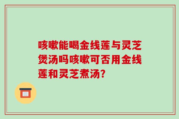 咳嗽能喝金线莲与灵芝煲汤吗咳嗽可否用金线莲和灵芝煮汤?-第1张图片-破壁灵芝孢子粉研究指南 咳嗽能喝金线莲与灵芝煲汤吗咳嗽可否用金线莲和灵芝煮汤?-第1张图片-破壁灵芝孢子粉研究指南