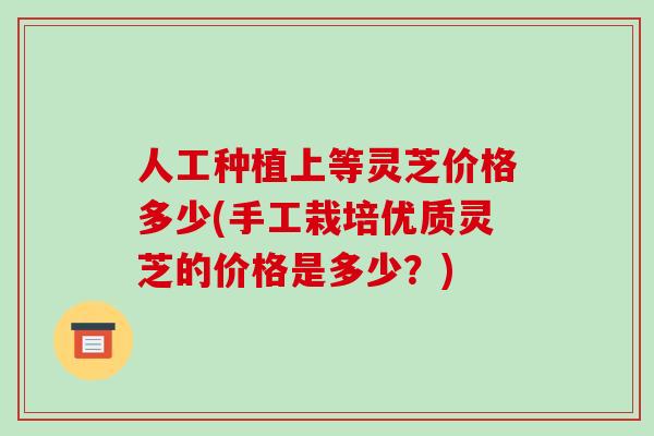 人工种植上等灵芝价格多少(手工栽培优质灵芝的价格是多少?)-第1张图片-破壁灵芝孢子粉研究指南 人工种植上等灵芝价格多少(手工栽培优质灵芝的价格是多少?)-第1张图片-破壁灵芝孢子粉研究指南