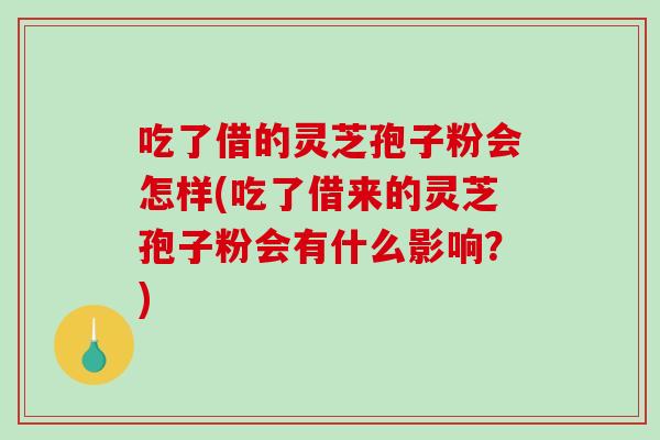 吃了借的灵芝孢子粉会怎样(吃了借来的灵芝孢子粉会有什么影响?)-第1张图片-破壁灵芝孢子粉研究指南 吃了借的灵芝孢子粉会怎样(吃了借来的灵芝孢子粉会有什么影响?)-第1张图片-破壁灵芝孢子粉研究指南