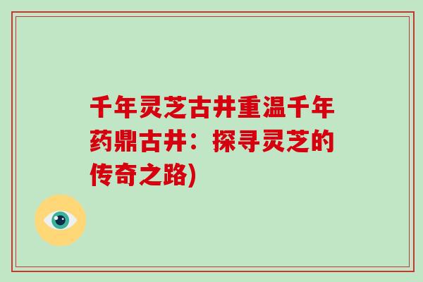 千年灵芝古井重温千年药鼎古井:探寻灵芝的传奇之路)-第1张图片-破壁灵芝孢子粉研究指南 千年灵芝古井重温千年药鼎古井:探寻灵芝的传奇之路)-第1张图片-破壁灵芝孢子粉研究指南