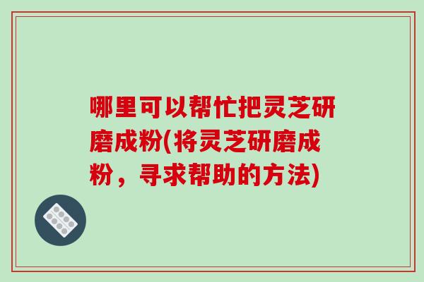 哪里可以帮忙把灵芝研磨成粉(将灵芝研磨成粉,寻求帮助的方法)-第1张图片-破壁灵芝孢子粉研究指南 哪里可以帮忙把灵芝研磨成粉(将灵芝研磨成粉,寻求帮助的方法)-第1张图片-破壁灵芝孢子粉研究指南
