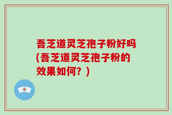 吾芝道灵芝孢子粉好吗(吾芝道灵芝孢子粉的效果如何？)-第1张图片-破壁灵芝孢子粉研究指南