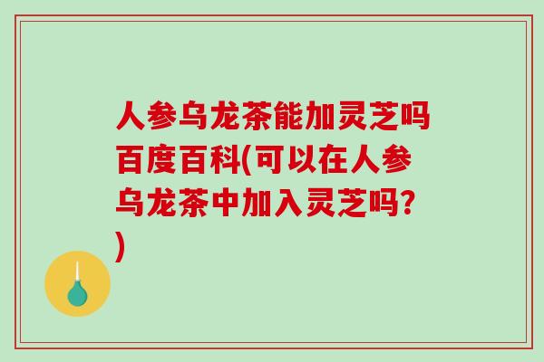 人参乌龙茶能加灵芝吗百度百科(可以在人参乌龙茶中加入灵芝吗？)-第1张图片-破壁灵芝孢子粉研究指南