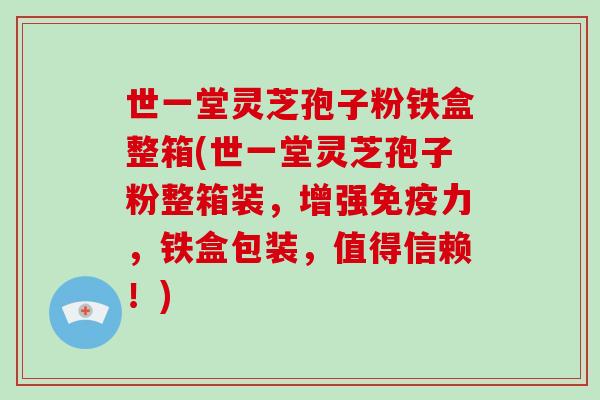 世一堂灵芝孢子粉铁盒整箱(世一堂灵芝孢子粉整箱装,增强免疫力,铁盒包装,值得信赖!)-第1张图片-破壁灵芝孢子粉研究指南 世一堂灵芝孢子粉铁盒整箱(世一堂灵芝孢子粉整箱装,增强免疫力,铁盒包装,值得信赖!)-第1张图片-破壁灵芝孢子粉研究指南
