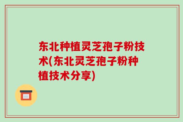 东北种植灵芝孢子粉技术(东北灵芝孢子粉种植技术分享)-第1张图片-破壁灵芝孢子粉研究指南
