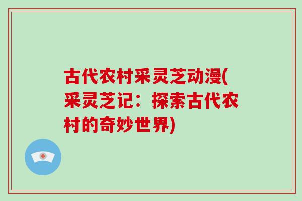 古代农村采灵芝动漫(采灵芝记:探索古代农村的奇妙世界)-第1张图片-破壁灵芝孢子粉研究指南 古代农村采灵芝动漫(采灵芝记:探索古代农村的奇妙世界)-第1张图片-破壁灵芝孢子粉研究指南