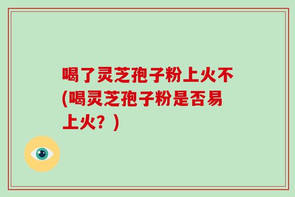 喝了灵芝孢子粉上火不(喝灵芝孢子粉是否易上火?)-第1张图片-破壁灵芝孢子粉研究指南 喝了灵芝孢子粉上火不(喝灵芝孢子粉是否易上火?)-第1张图片-破壁灵芝孢子粉研究指南