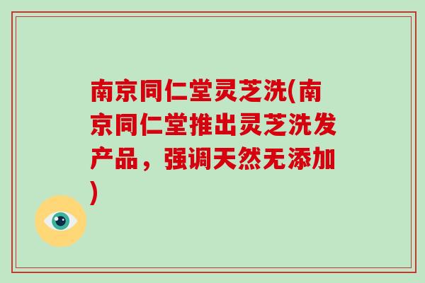 南京同仁堂灵芝洗(南京同仁堂推出灵芝洗发产品,强调天然无添加)-第1张图片-破壁灵芝孢子粉研究指南 南京同仁堂灵芝洗(南京同仁堂推出灵芝洗发产品,强调天然无添加)-第1张图片-破壁灵芝孢子粉研究指南