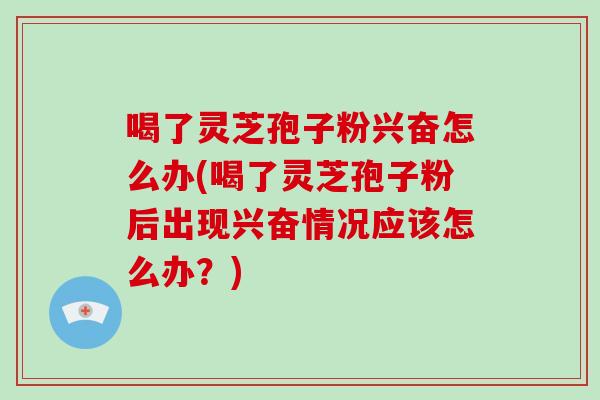 喝了灵芝孢子粉兴奋怎么办(喝了灵芝孢子粉后出现兴奋情况应该怎么办?)-第1张图片-破壁灵芝孢子粉研究指南 喝了灵芝孢子粉兴奋怎么办(喝了灵芝孢子粉后出现兴奋情况应该怎么办?)-第1张图片-破壁灵芝孢子粉研究指南