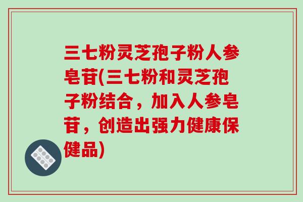 三七粉灵芝孢子粉人参皂苷(三七粉和灵芝孢子粉结合，加入人参皂苷，创造出强力健康保健品)-第1张图片-破壁灵芝孢子粉研究指南