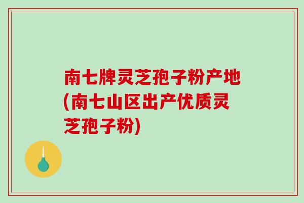 南七牌灵芝孢子粉产地(南七山区出产优质灵芝孢子粉)-第1张图片-破壁灵芝孢子粉研究指南