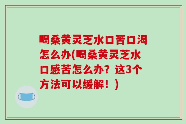喝桑黄灵芝水口苦口渴怎么办(喝桑黄灵芝水口感苦怎么办?这3个方法可以缓解!)-第1张图片-破壁灵芝孢子粉研究指南 喝桑黄灵芝水口苦口渴怎么办(喝桑黄灵芝水口感苦怎么办?这3个方法可以缓解!)-第1张图片-破壁灵芝孢子粉研究指南