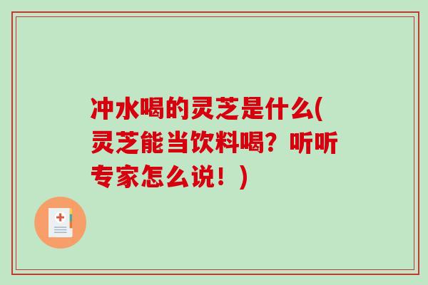 冲水喝的灵芝是什么(灵芝能当饮料喝?听听专家怎么说!)-第1张图片-破壁灵芝孢子粉研究指南 冲水喝的灵芝是什么(灵芝能当饮料喝?听听专家怎么说!)-第1张图片-破壁灵芝孢子粉研究指南